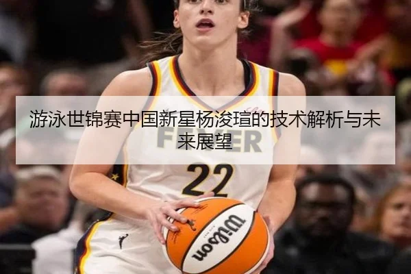 游泳世锦赛中国新星杨浚瑄的技术解析与未来展望